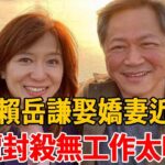 64歲賴岳謙近況曝光!娶嬌妻卻遇婚變,又慘遭封殺無工作太唏噓