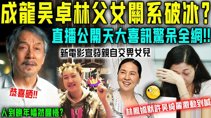 人到晚年幡然醒悟？成龍吳卓林直播公開：父女關係正式破冰！大房林鳳嬌已經默許，吳綺麗激動到喊！恭喜！